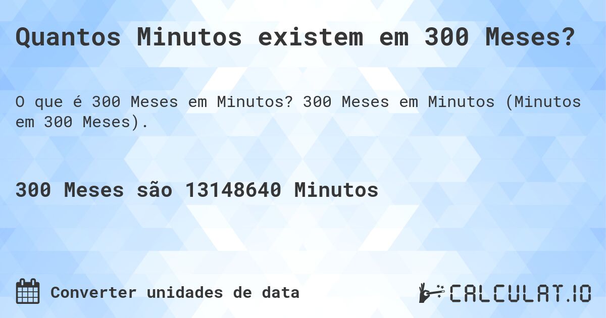 Quantos Minutos existem em 300 Meses?. 300 Meses em Minutos (Minutos em 300 Meses).