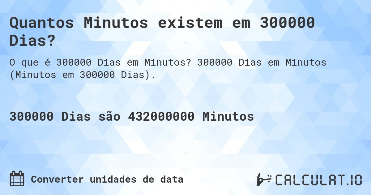 Quantos Minutos existem em 300000 Dias?. 300000 Dias em Minutos (Minutos em 300000 Dias).