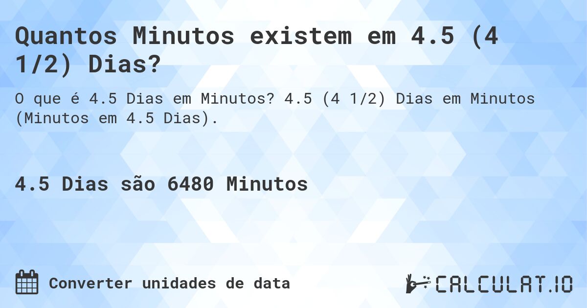 Quantos Minutos existem em 4.5 (4 1/2) Dias?. 4.5 (4 1/2) Dias em Minutos (Minutos em 4.5 Dias).