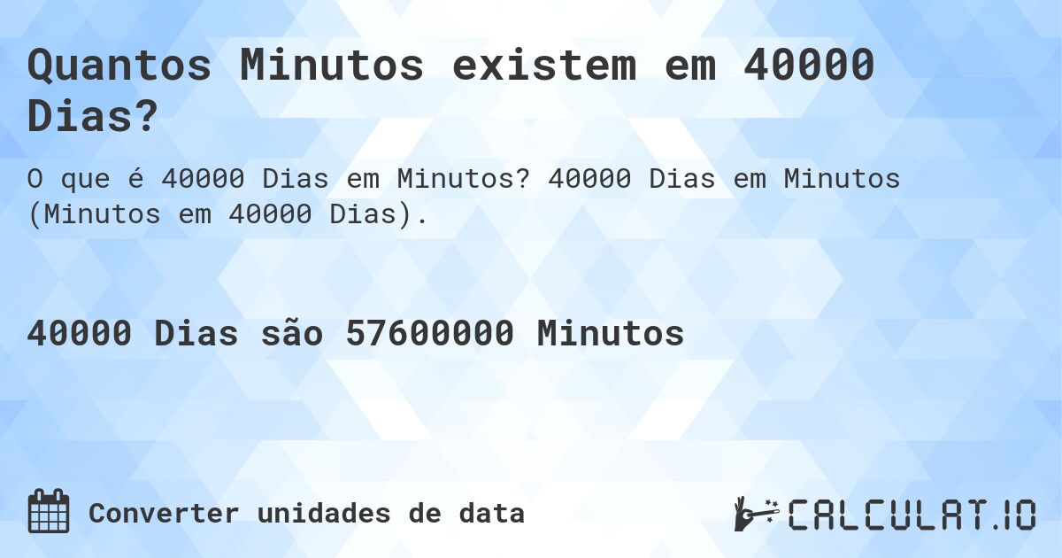 Quantos Minutos existem em 40000 Dias?. 40000 Dias em Minutos (Minutos em 40000 Dias).