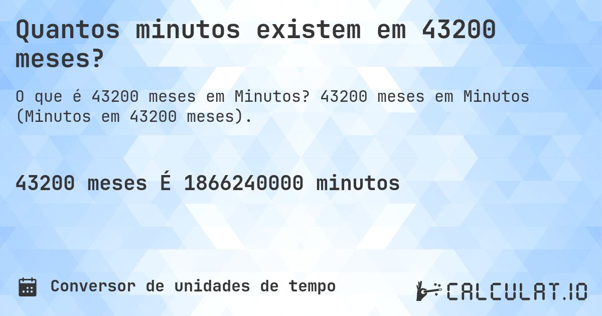 Quantos minutos existem em 43200 meses?. 43200 meses em Minutos (Minutos em 43200 meses).