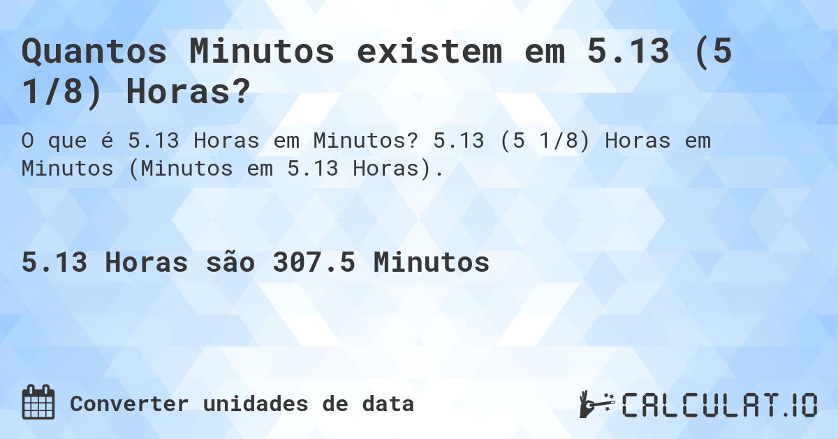 Quantos Minutos existem em 5.13 (5 1/8) Horas?. 5.13 (5 1/8) Horas em Minutos (Minutos em 5.13 Horas).