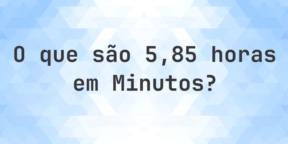 Quantos minutos existem em 5.85 horas? - Calculatio