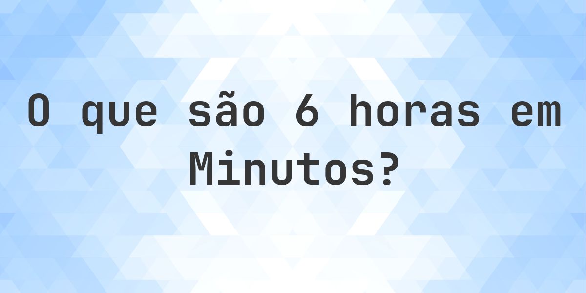 Quantos minutos existem em 6 horas? - Calculatio