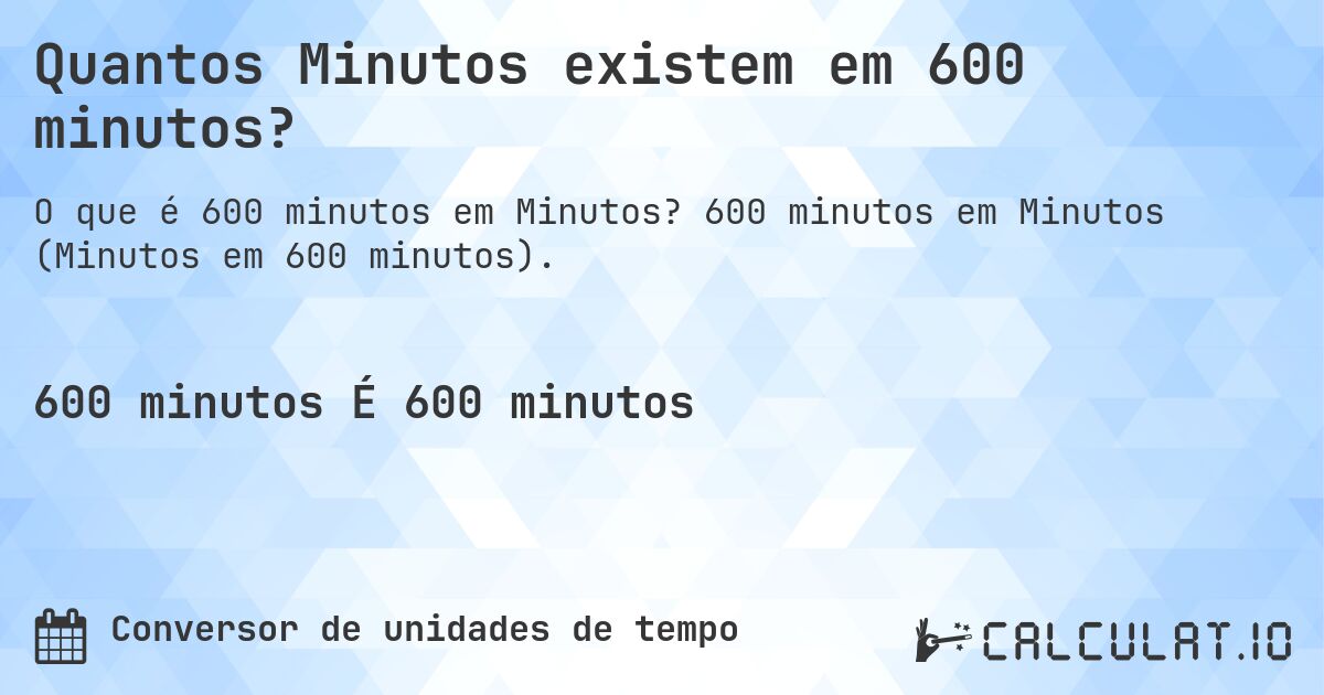 Quantos Minutos existem em 600 minutos?. 600 minutos em Minutos (Minutos em 600 minutos).