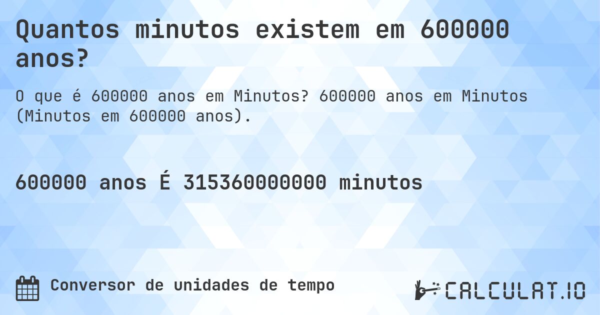 Quantos minutos existem em 600000 anos?. 600000 anos em Minutos (Minutos em 600000 anos).