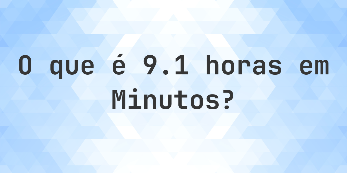 Quantos Minutos existem em 9.1 Horas? - Calculatio