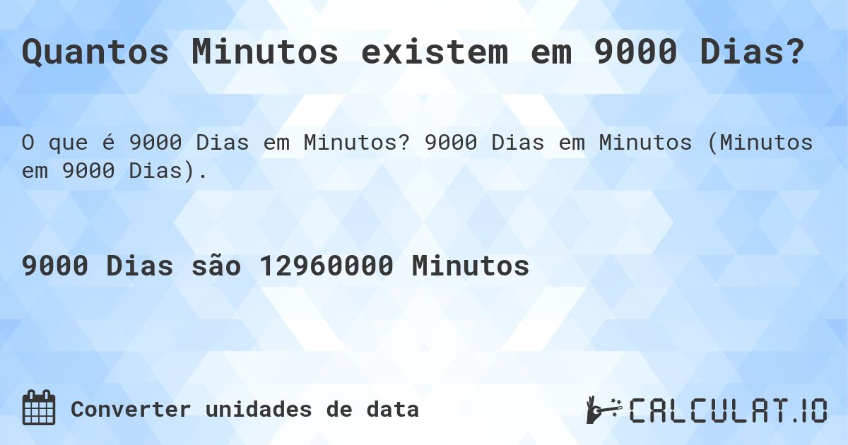 Quantos Minutos existem em 9000 Dias?. 9000 Dias em Minutos (Minutos em 9000 Dias).