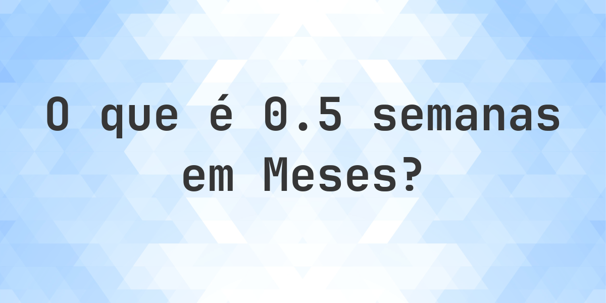 Quantos Meses existem em 0.5 (0 1/2) Semanas? - Calculatio