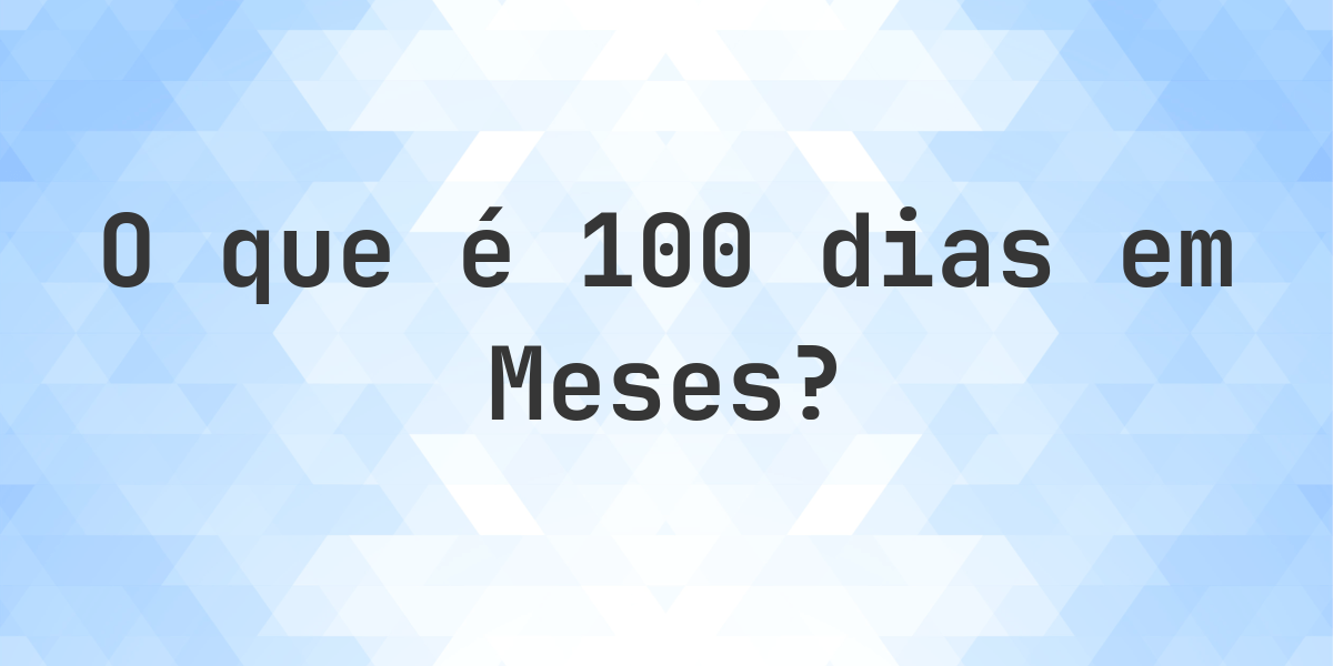 Quantos meses existem em 100 dias? - Calculatio