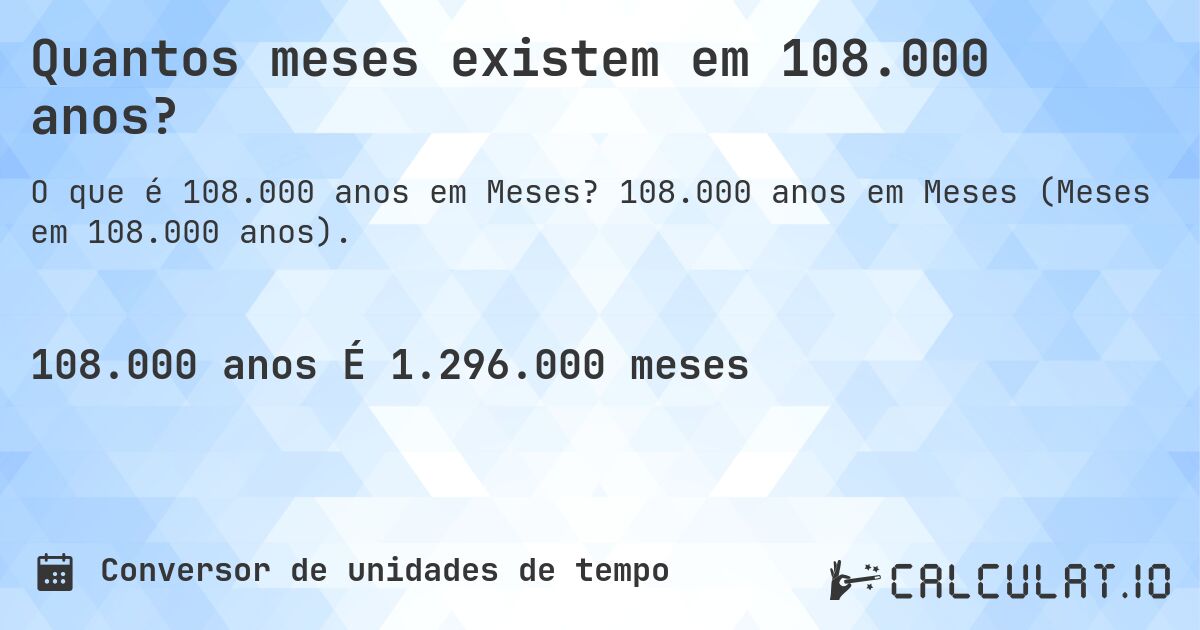 Quantos meses existem em 108.000 anos?. 108.000 anos em Meses (Meses em 108.000 anos).