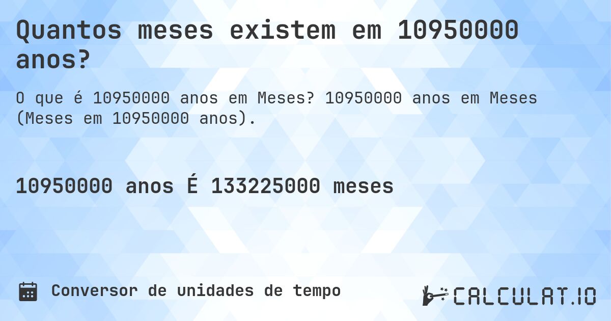 Quantos meses existem em 10950000 anos?. 10950000 anos em Meses (Meses em 10950000 anos).