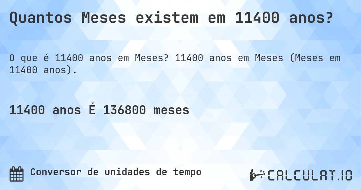 Quantos Meses existem em 11400 anos?. 11400 anos em Meses (Meses em 11400 anos).