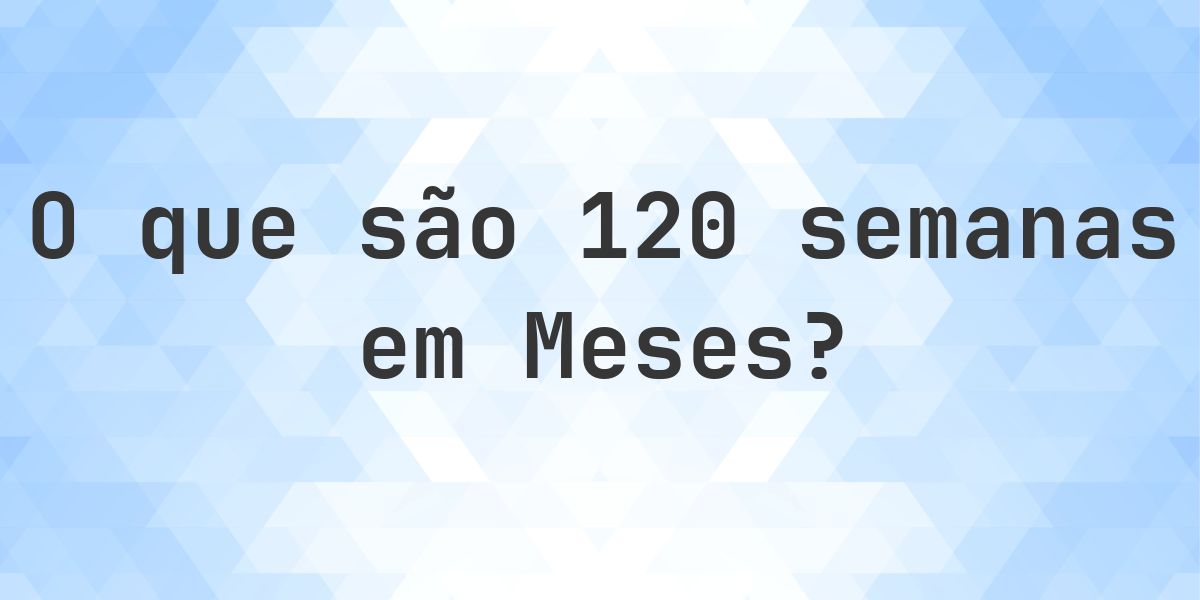 Quantos meses existem em 120 semanas? - Calculatio