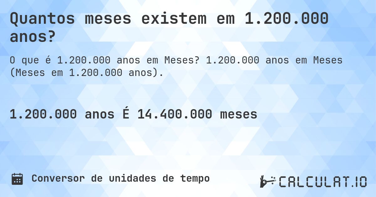 Quantos meses existem em 1.200.000 anos?. 1.200.000 anos em Meses (Meses em 1.200.000 anos).