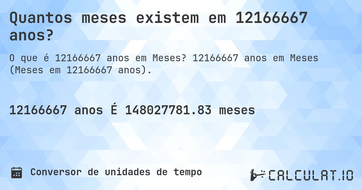 Quantos meses existem em 12166667 anos?. 12166667 anos em Meses (Meses em 12166667 anos).