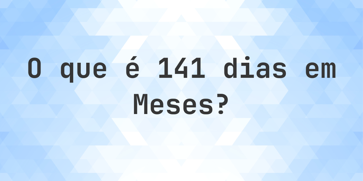 Quantos meses existem em 141 dias? - Calculatio