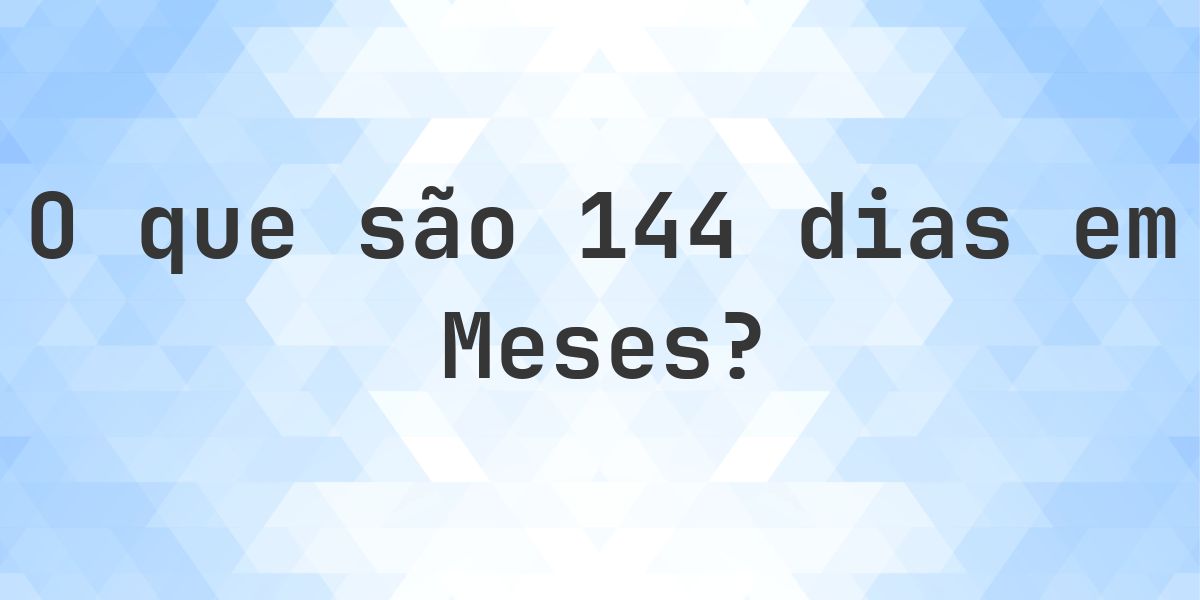 Quantos meses existem em 144 dias? - Calculatio