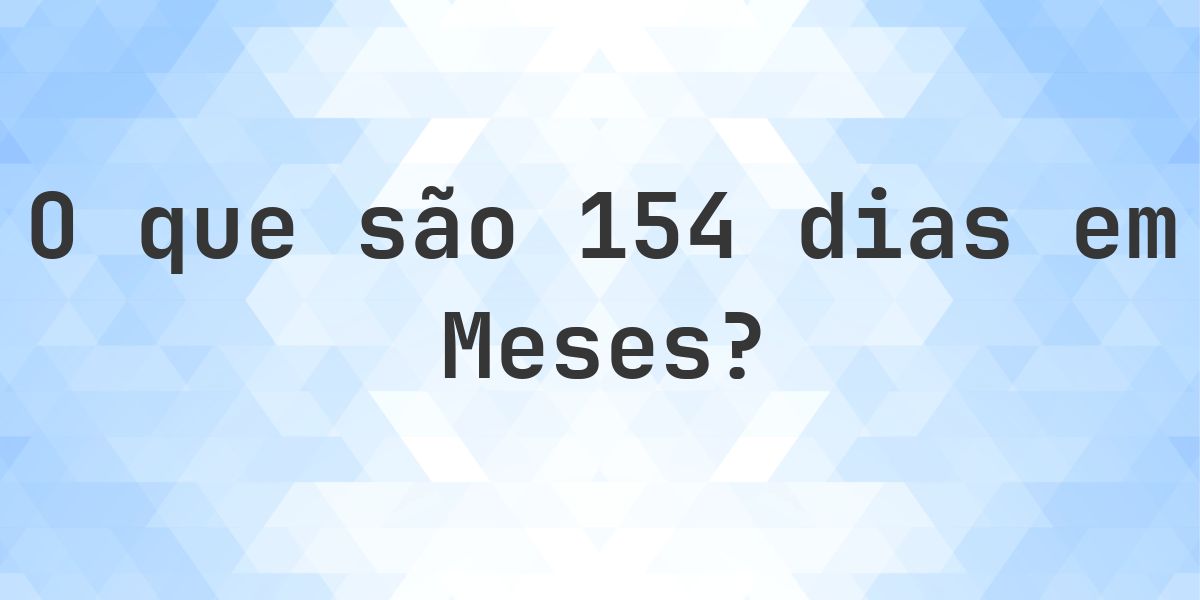 Taskj 154 Quantos meses existem em 154 dias? - Calculatio