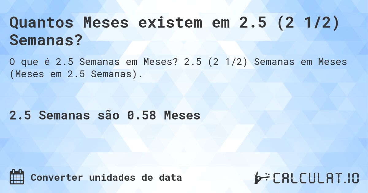 Quantos Meses existem em 2.5 (2 1/2) Semanas?. 2.5 (2 1/2) Semanas em Meses (Meses em 2.5 Semanas).