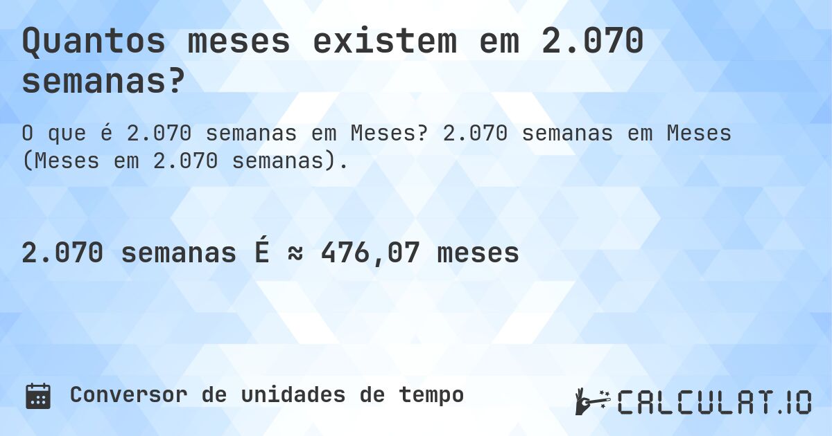 Quantos meses existem em 2.070 semanas?. 2.070 semanas em Meses (Meses em 2.070 semanas).