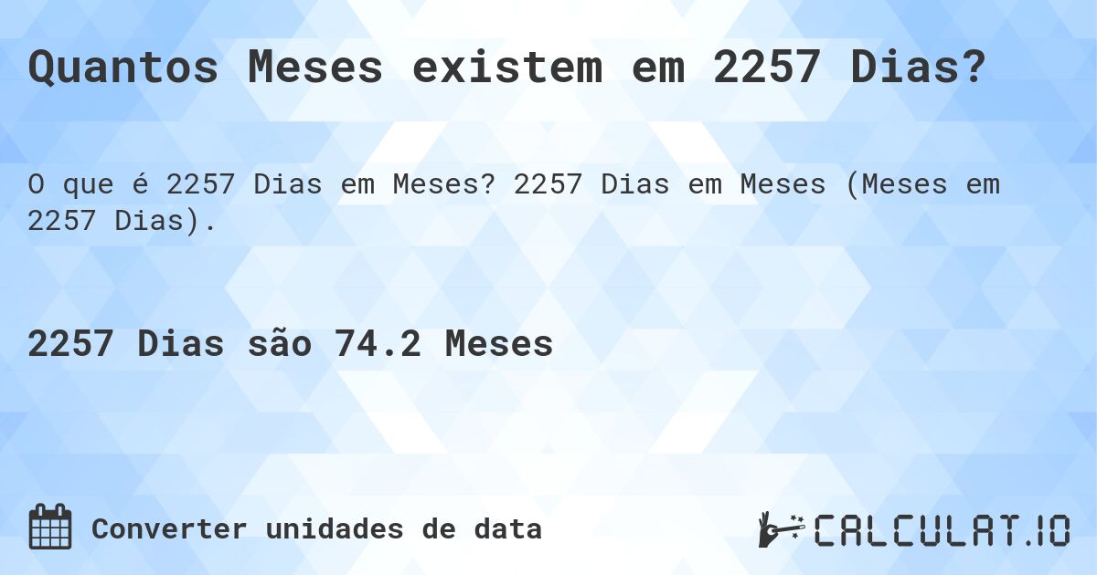 Quantos Meses existem em 2257 Dias?. 2257 Dias em Meses (Meses em 2257 Dias).