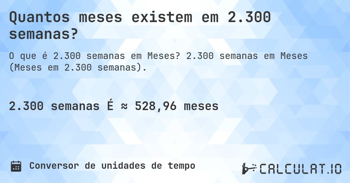 Quantos meses existem em 2.300 semanas?. 2.300 semanas em Meses (Meses em 2.300 semanas).