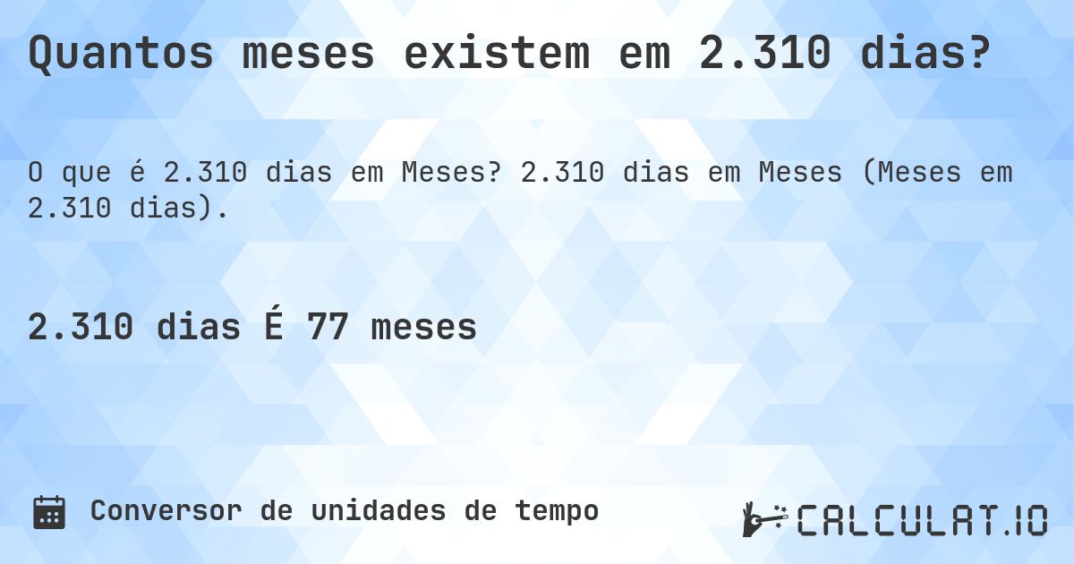 Quantos meses existem em 2.310 dias?. 2.310 dias em Meses (Meses em 2.310 dias).