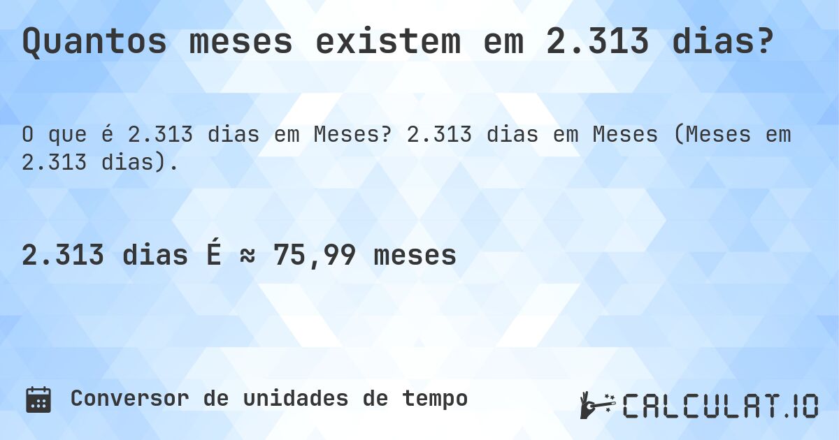 Quantos meses existem em 2.313 dias?. 2.313 dias em Meses (Meses em 2.313 dias).