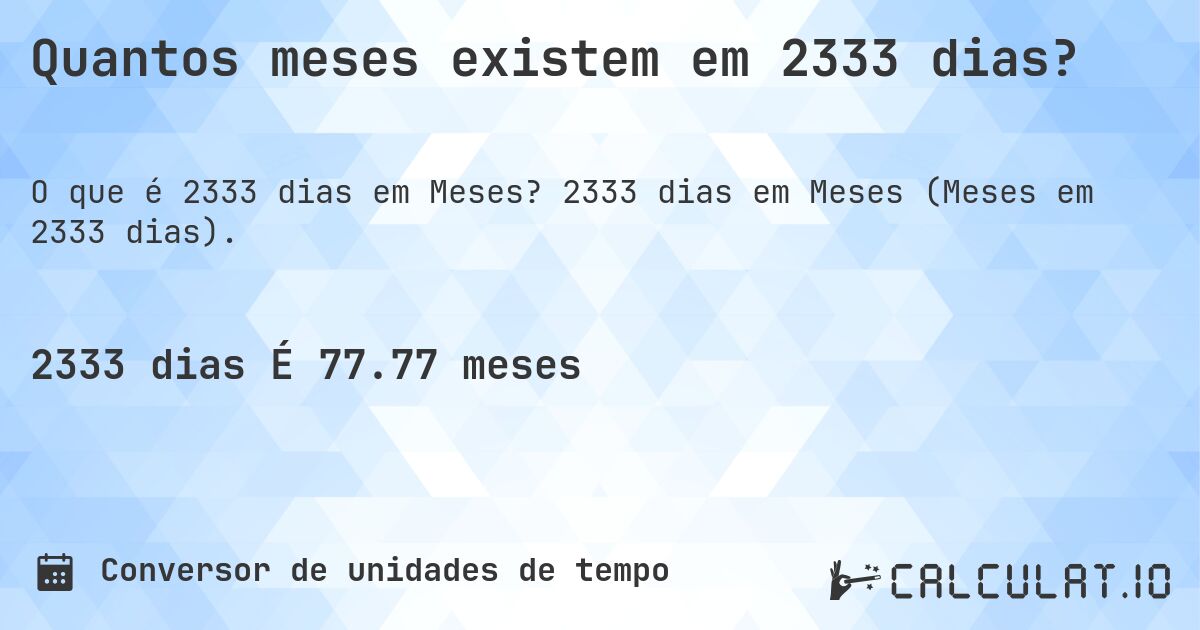 Quantos meses existem em 2333 dias?. 2333 dias em Meses (Meses em 2333 dias).