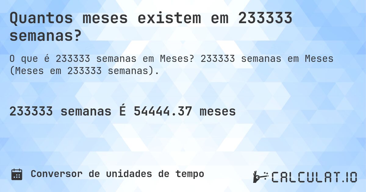 Quantos meses existem em 233333 semanas?. 233333 semanas em Meses (Meses em 233333 semanas).