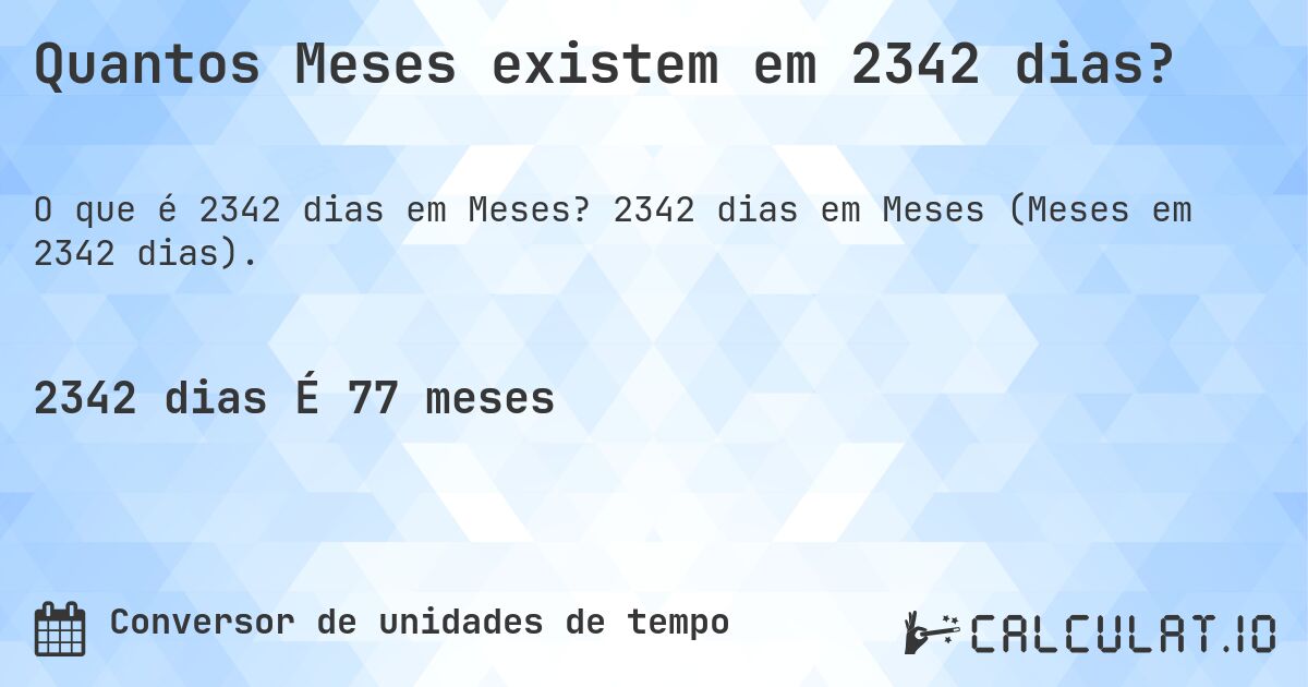 Quantos Meses existem em 2342 dias?. 2342 dias em Meses (Meses em 2342 dias).