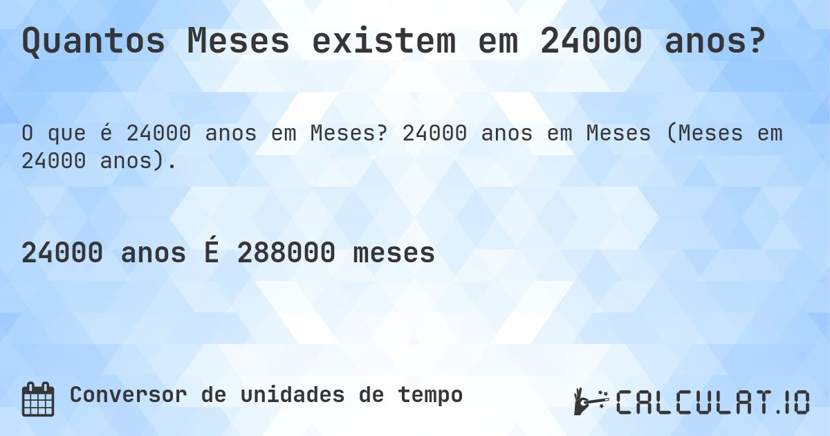 Quantos Meses existem em 24000 anos?. 24000 anos em Meses (Meses em 24000 anos).