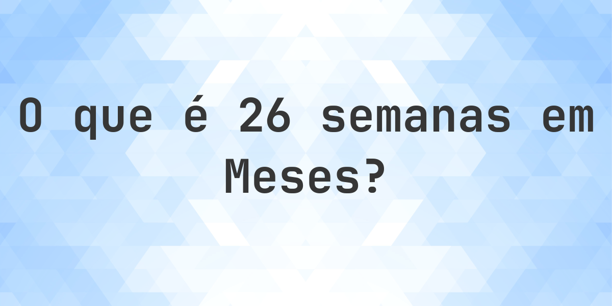 Quantos meses existem em 26 semanas? - Calculatio
