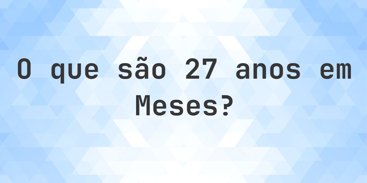 Quantos meses existem em 27 anos? - Calculatio