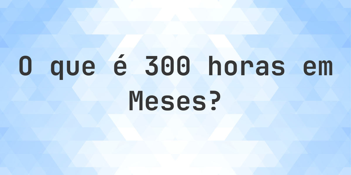 Quantos Meses existem em 300 horas? - Calculatio