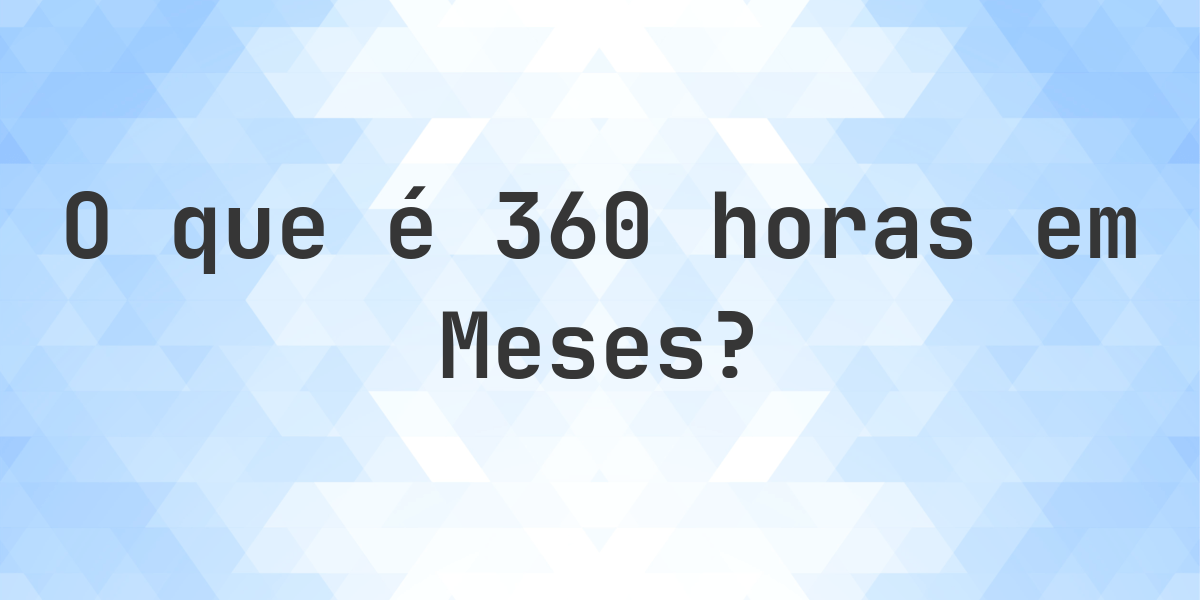 Quantos Meses existem em 360 horas? - Calculatio