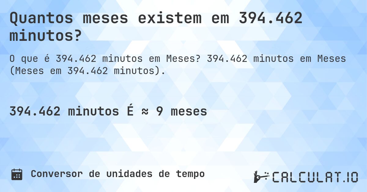 Quantos meses existem em 394.462 minutos?. 394.462 minutos em Meses (Meses em 394.462 minutos).