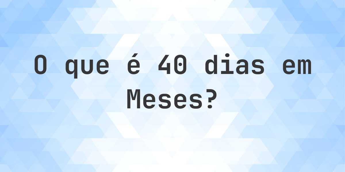 Quantos meses existem em 40 dias? - Calculatio