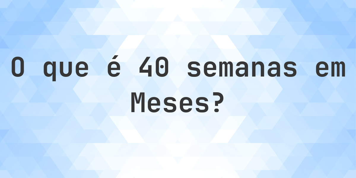 Quantos meses existem em 40 semanas? - Calculatio