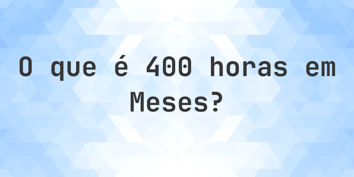 Quantos meses existem em 400 horas? - Calculatio