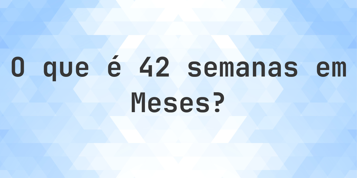 Quantos Meses existem em 42 Semanas? - Calculatio