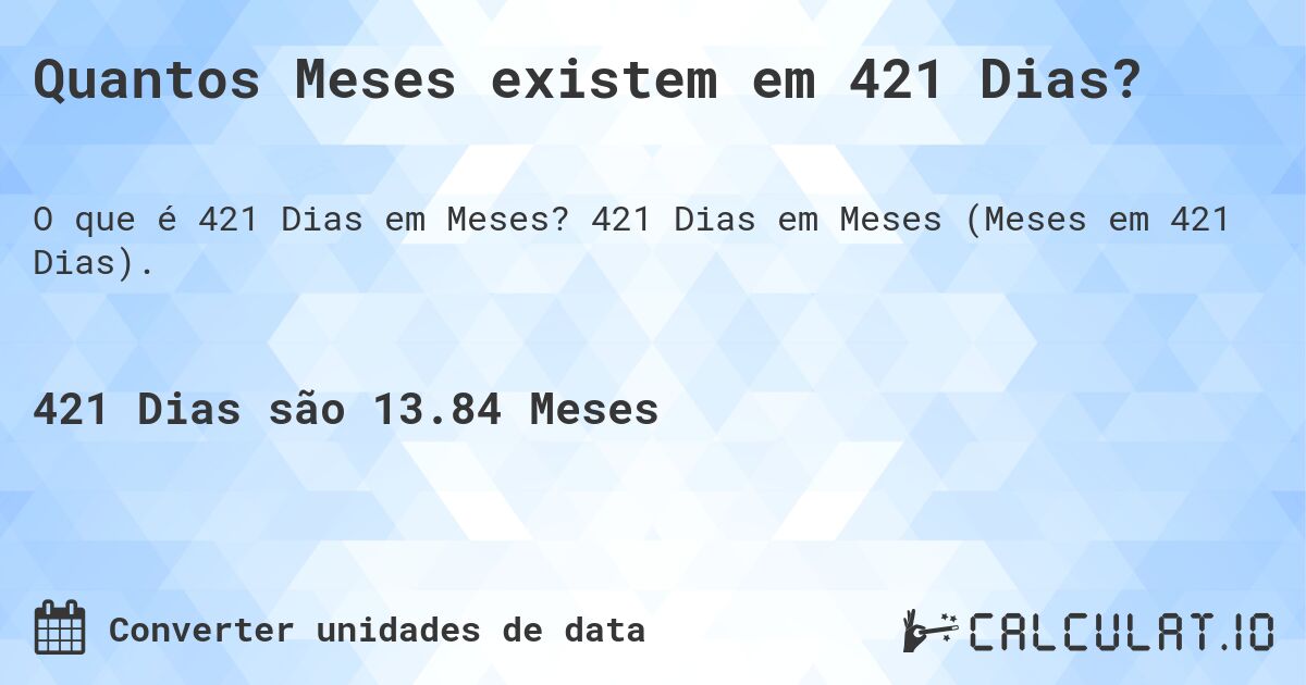 Quantos Meses existem em 421 Dias?. 421 Dias em Meses (Meses em 421 Dias).