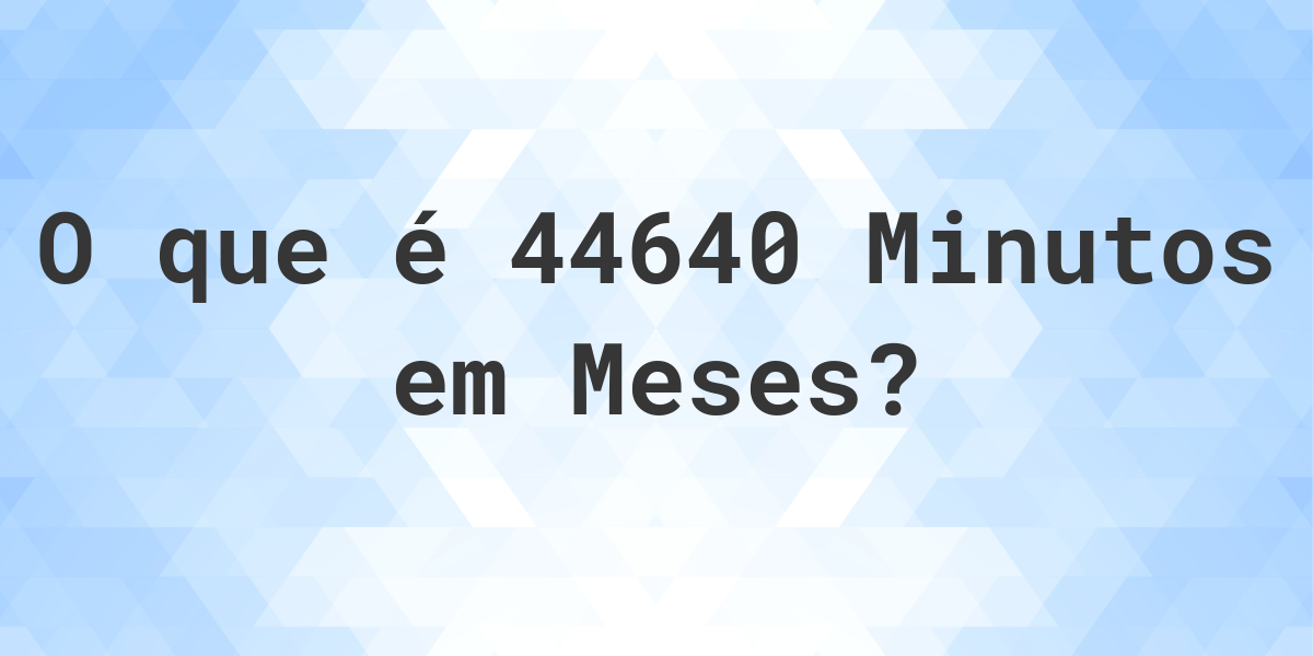 Quantos Meses Existem Em 44640 Minutos Calculatio 