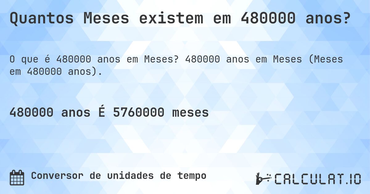 Quantos Meses existem em 480000 anos?. 480000 anos em Meses (Meses em 480000 anos).