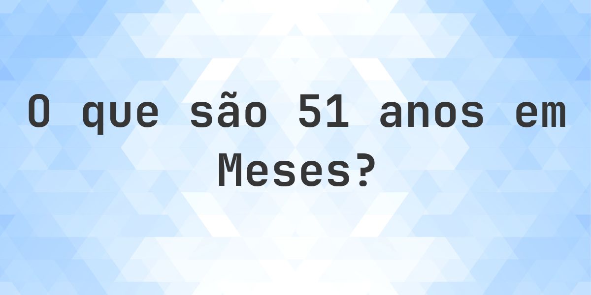 Quantos meses existem em 51 anos? - Calculatio