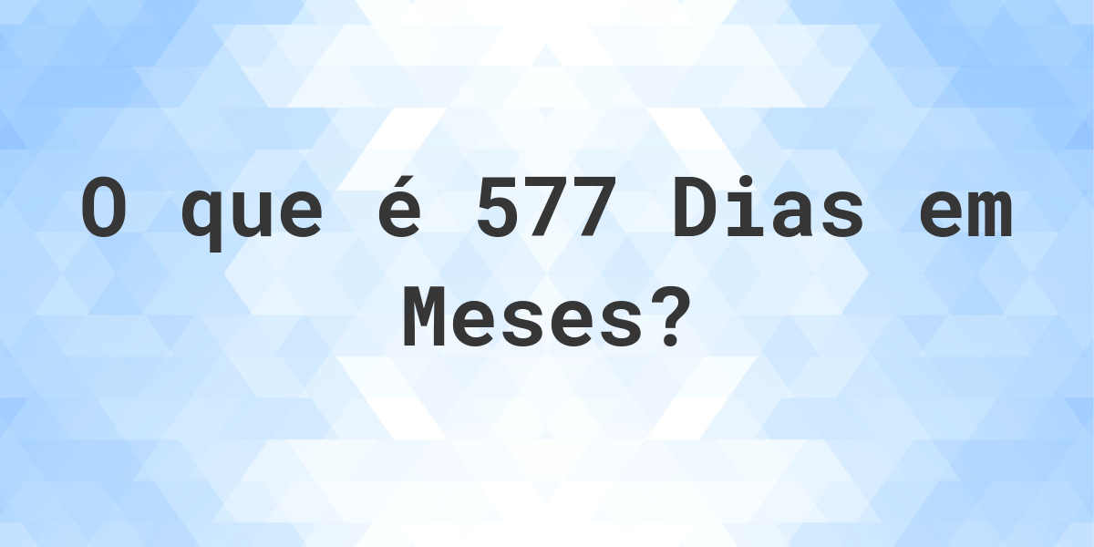 Quantos Meses existem em 577 Dias? Calculatio