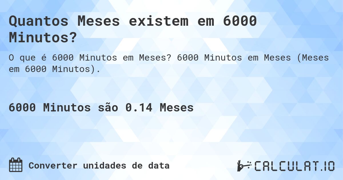 Quantos Meses existem em 6000 Minutos?. 6000 Minutos em Meses (Meses em 6000 Minutos).