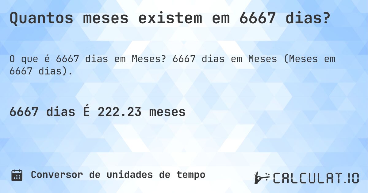 Quantos meses existem em 6667 dias?. 6667 dias em Meses (Meses em 6667 dias).
