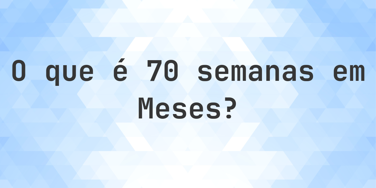 Quantos Meses existem em 70 Semanas? - Calculatio